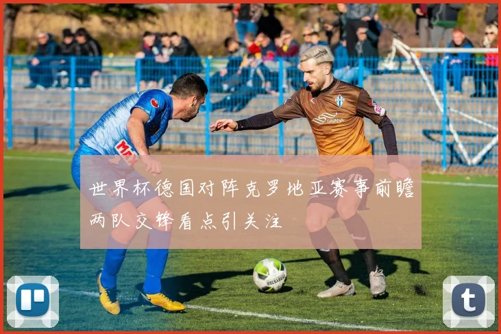 世界杯德国对阵克罗地亚赛事前瞻两队交锋看点引关注