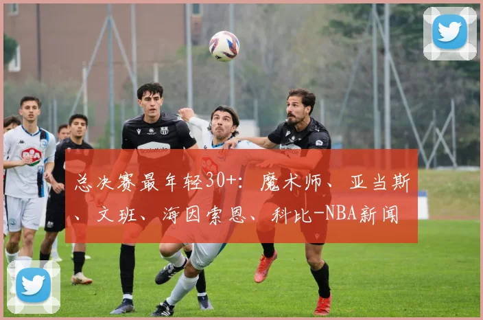 总决赛最年轻30+:魔术师、亚当斯、文班、海因索恩、科比-NBA新闻