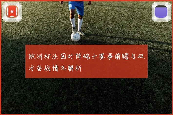 欧洲杯法国对阵瑞士赛事前瞻与双方备战情况解析