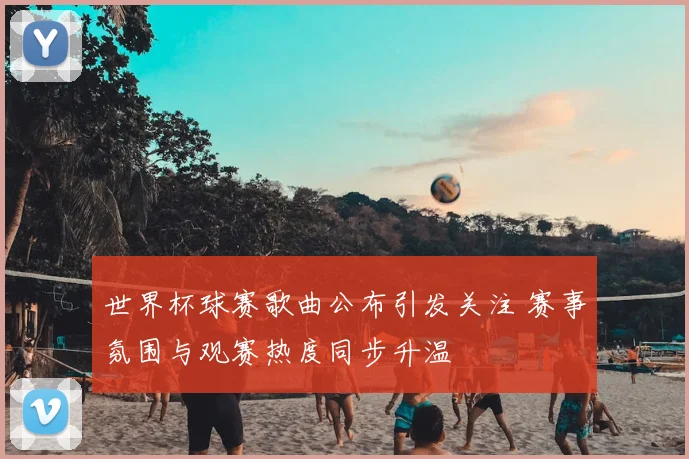 世界杯球赛歌曲公布引发关注 赛事氛围与观赛热度同步升温