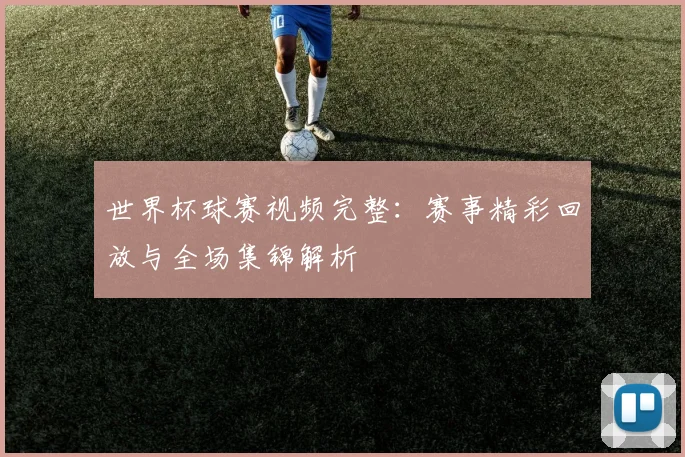 世界杯球赛视频完整：赛事精彩回放与全场集锦解析
