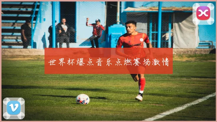 世界杯爆点音乐点燃赛场激情