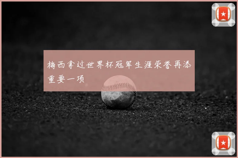 梅西拿过世界杯冠军生涯荣誉再添重要一项