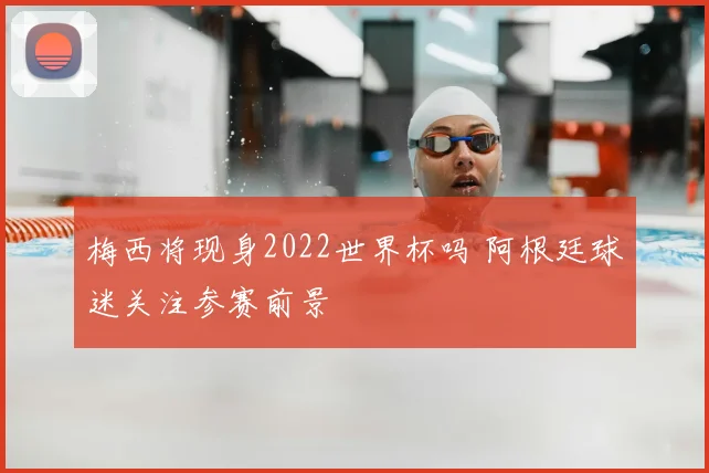 梅西将现身2022世界杯吗 阿根廷球迷关注参赛前景
