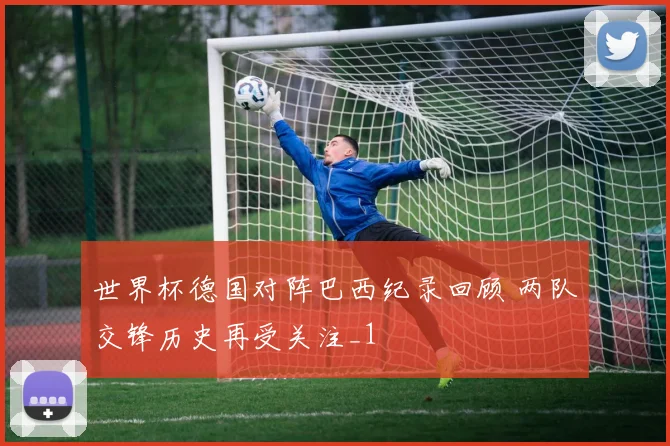 世界杯德国对阵巴西纪录回顾 两队交锋历史再受关注_1