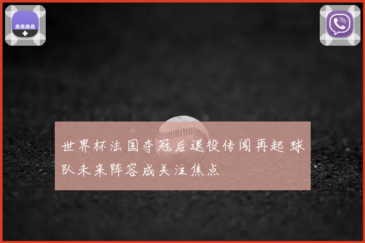 世界杯法国夺冠后退役传闻再起 球队未来阵容成关注焦点