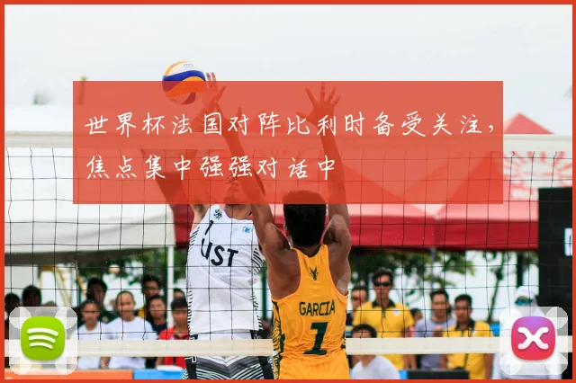 世界杯法国对阵比利时备受关注，焦点集中强强对话中