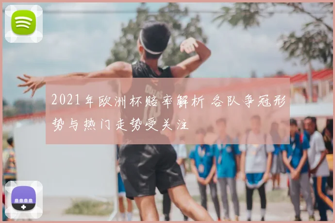 2021年欧洲杯赔率解析 各队争冠形势与热门走势受关注