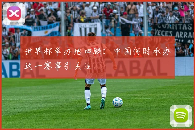 世界杯举办地回顾：中国何时承办这一赛事引关注