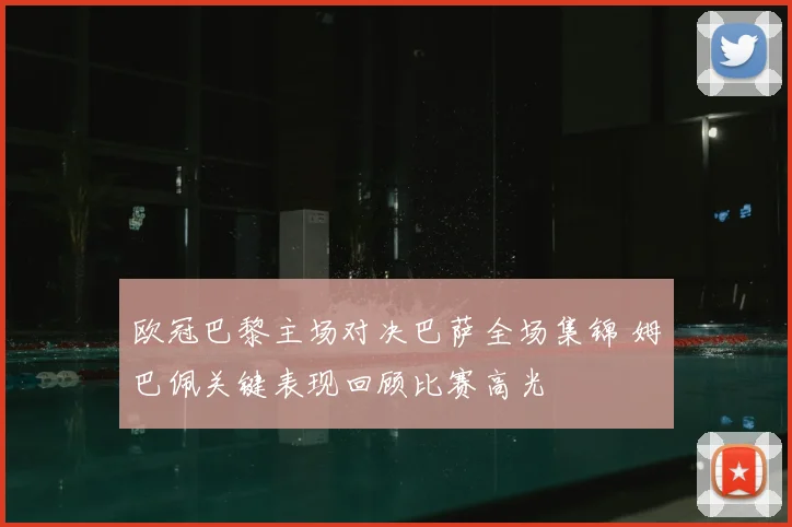 欧冠巴黎主场对决巴萨全场集锦 姆巴佩关键表现回顾比赛高光