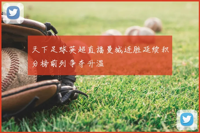 天下足球英超直播曼城连胜延续积分榜前列争夺升温