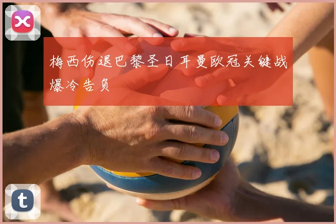 梅西伤退巴黎圣日耳曼欧冠关键战爆冷告负