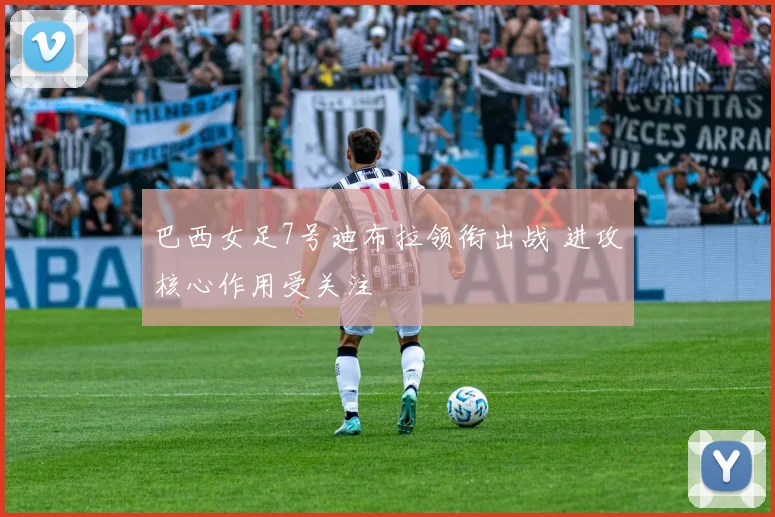 巴西女足7号迪布拉领衔出战 进攻核心作用受关注