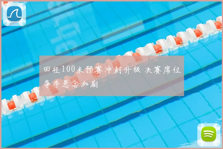 田径100米预赛冲刺升级 决赛席位争夺悬念加剧