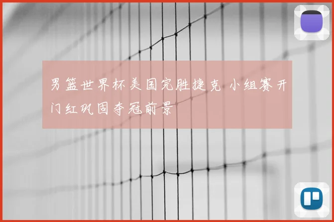 男篮世界杯美国完胜捷克 小组赛开门红巩固夺冠前景