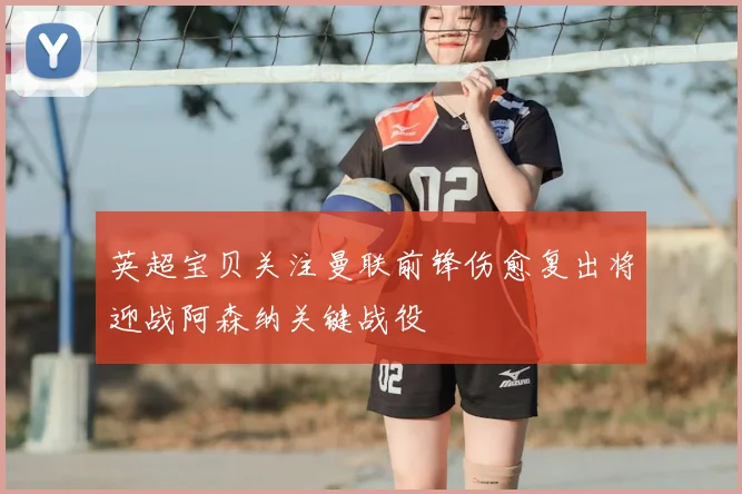 英超宝贝关注曼联前锋伤愈复出将迎战阿森纳关键战役