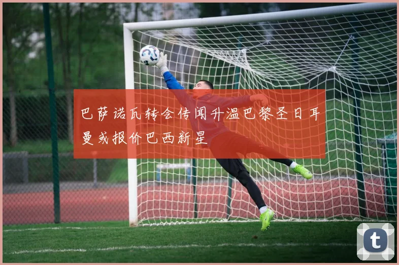 巴萨诺瓦转会传闻升温巴黎圣日耳曼或报价巴西新星
