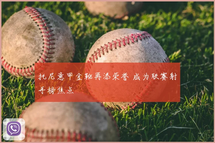 托尼意甲金靴再添荣誉 成为联赛射手榜焦点