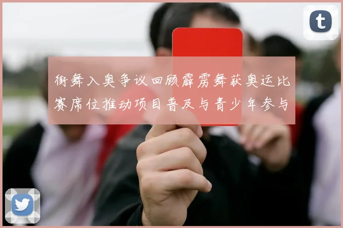 街舞入奥争议回顾霹雳舞获奥运比赛席位推动项目普及与青少年参与