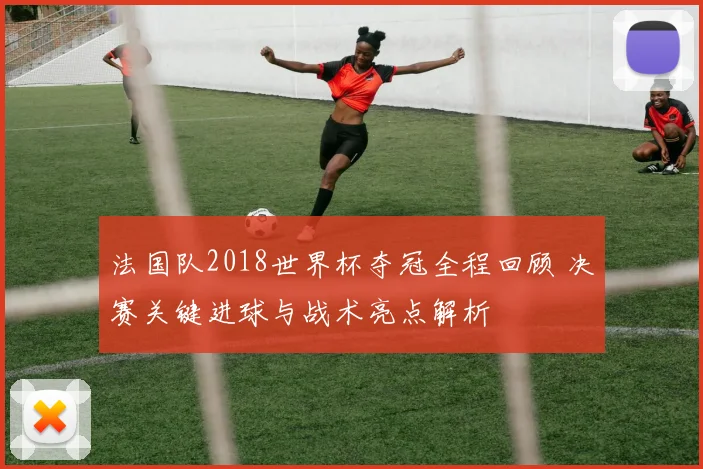法国队2018世界杯夺冠全程回顾 决赛关键进球与战术亮点解析