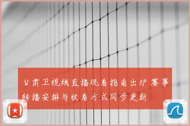 甘肃卫视线直播观看指南出炉 赛事转播安排与收看方式同步更新