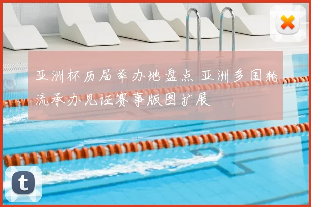 亚洲杯历届举办地盘点 亚洲多国轮流承办见证赛事版图扩展