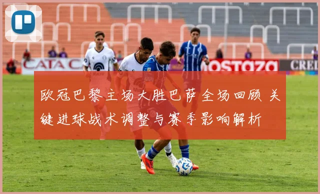 欧冠巴黎主场大胜巴萨全场回顾 关键进球战术调整与赛季影响解析