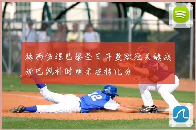 梅西伤退巴黎圣日耳曼欧冠关键战姆巴佩补时绝杀逆转比分