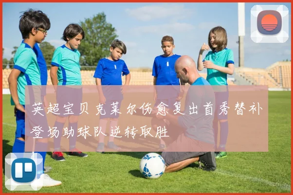 英超宝贝克莱尔伤愈复出首秀替补登场助球队逆转取胜