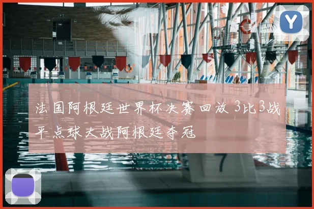 法国阿根廷世界杯决赛回放 3比3战平点球大战阿根廷夺冠
