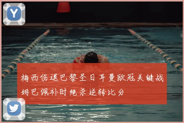 梅西伤退巴黎圣日耳曼欧冠关键战姆巴佩补时绝杀逆转比分