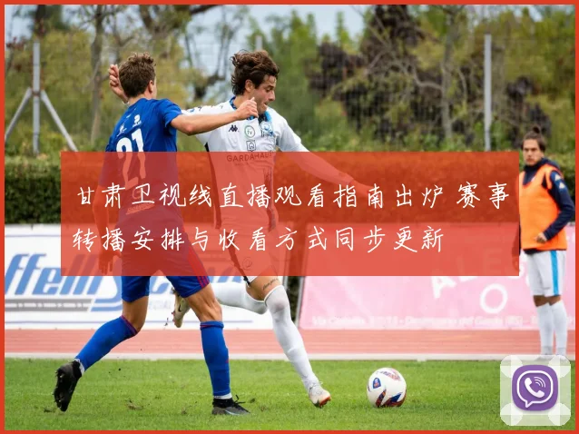 甘肃卫视线直播观看指南出炉 赛事转播安排与收看方式同步更新