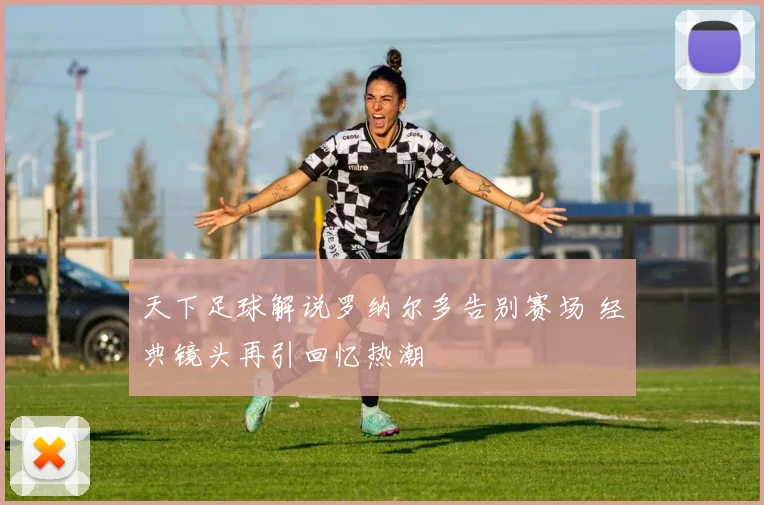 天下足球解说罗纳尔多告别赛场 经典镜头再引回忆热潮