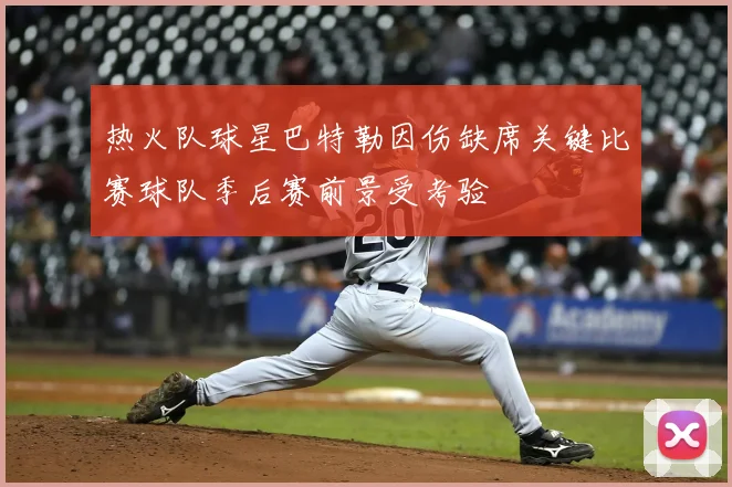 热火队球星巴特勒因伤缺席关键比赛球队季后赛前景受考验