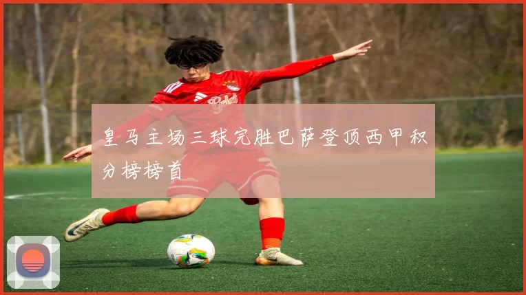 皇马主场三球完胜巴萨登顶西甲积分榜榜首