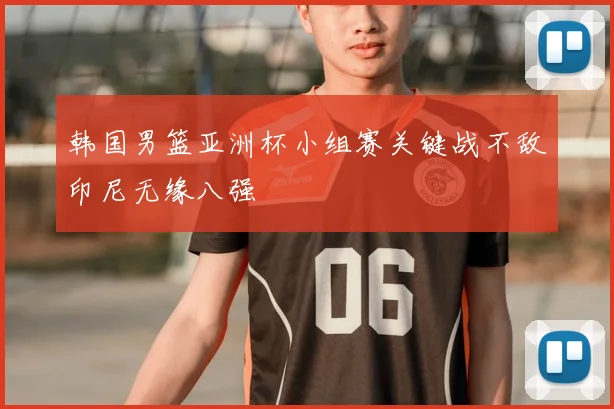 韩国男篮亚洲杯小组赛关键战不敌印尼无缘八强