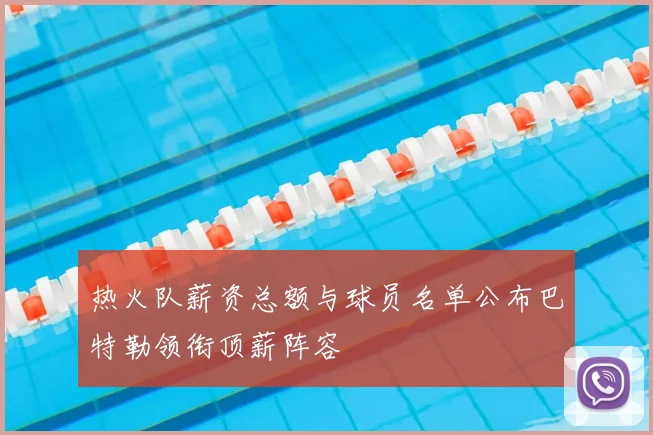 热火队薪资总额与球员名单公布巴特勒领衔顶薪阵容