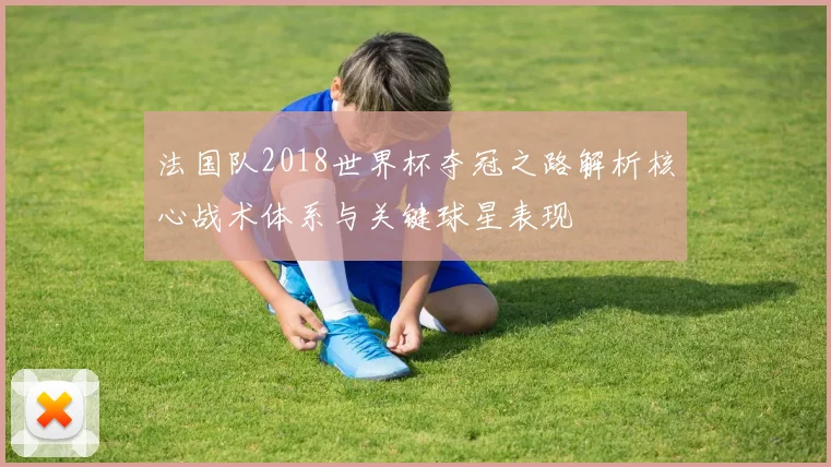 法国队2018世界杯夺冠之路解析核心战术体系与关键球星表现