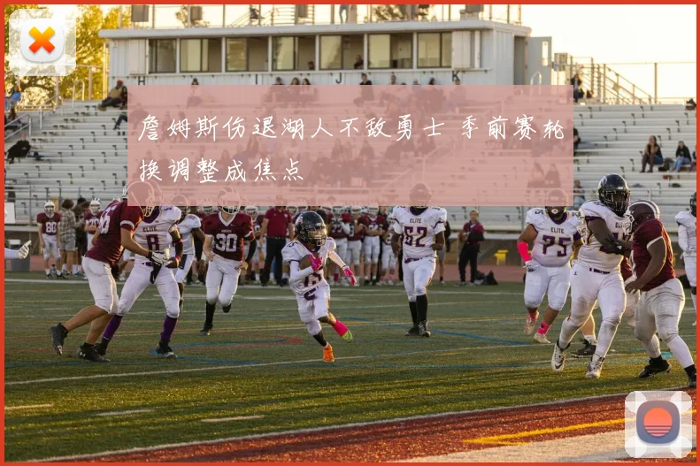 詹姆斯伤退湖人不敌勇士 季前赛轮换调整成焦点