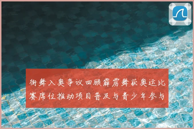 街舞入奥争议回顾霹雳舞获奥运比赛席位推动项目普及与青少年参与