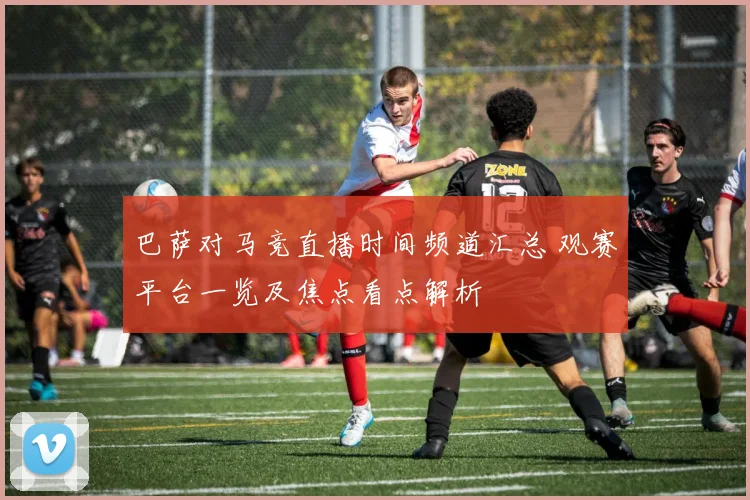 巴萨对马竞直播时间频道汇总 观赛平台一览及焦点看点解析